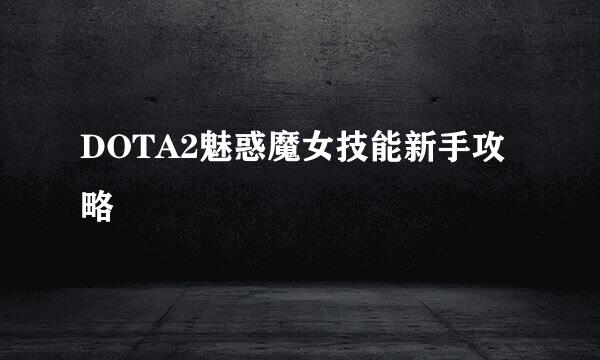 DOTA2魅惑魔女技能新手攻略