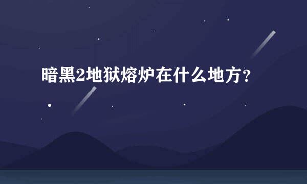 暗黑2地狱熔炉在什么地方？·