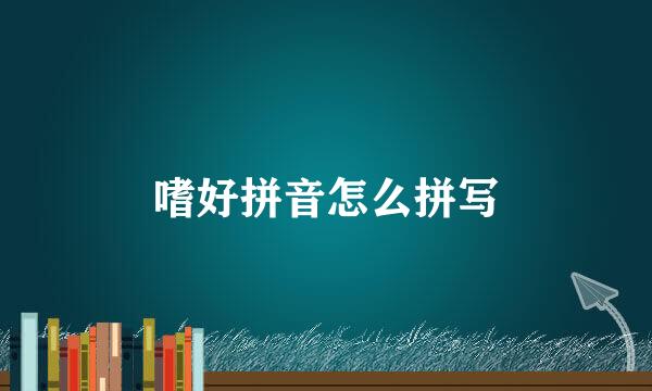 嗜好拼音怎么拼写