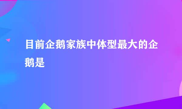 目前企鹅家族中体型最大的企鹅是