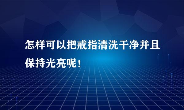 怎样可以把戒指清洗干净并且保持光亮呢！