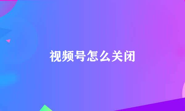 视频号怎么关闭