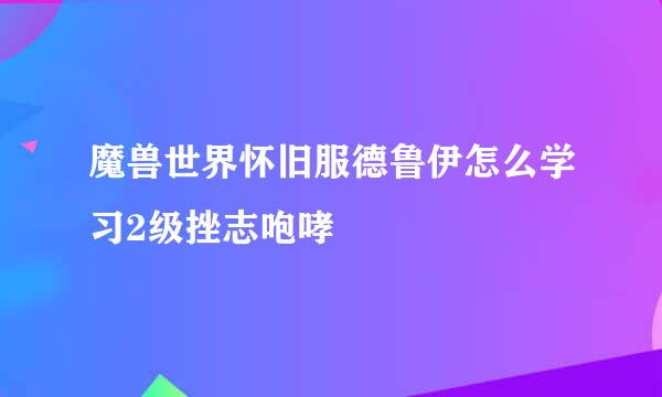 魔兽世界怀旧服德鲁伊怎么学习2级挫志咆哮