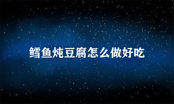 鳕鱼炖豆腐怎么做好吃