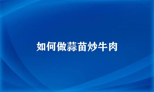如何做蒜苗炒牛肉