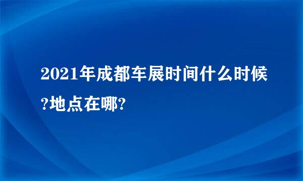 2021年成都车展时间什么时候?地点在哪?
