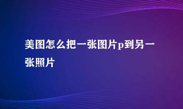 美图怎么把一张图片p到另一张照片
