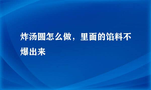 炸汤圆怎么做，里面的馅料不爆出来
