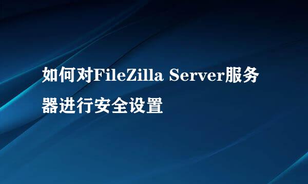 如何对FileZilla Server服务器进行安全设置