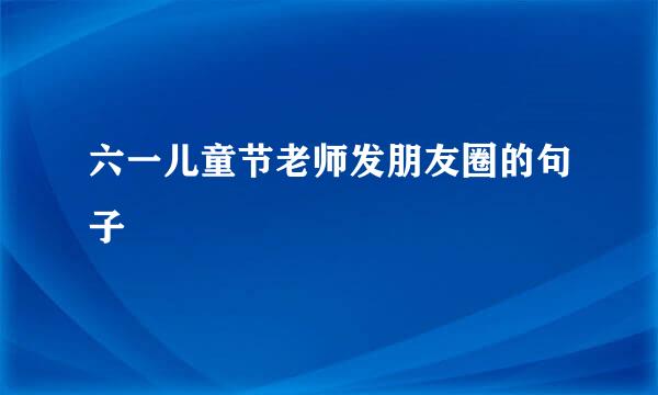 六一儿童节老师发朋友圈的句子