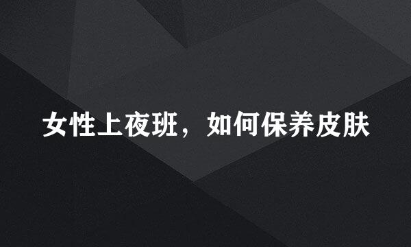 女性上夜班，如何保养皮肤