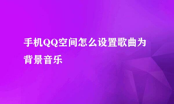 手机QQ空间怎么设置歌曲为背景音乐