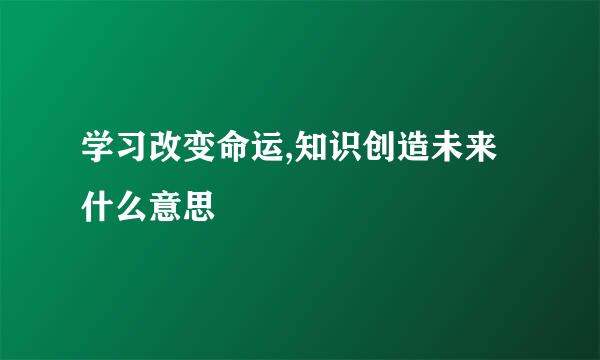 学习改变命运,知识创造未来什么意思
