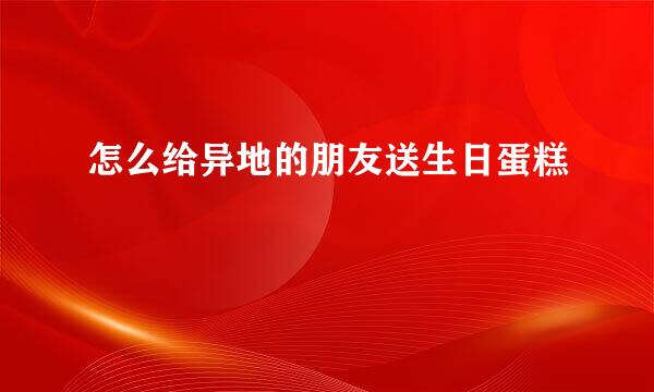 怎么给异地的朋友送生日蛋糕