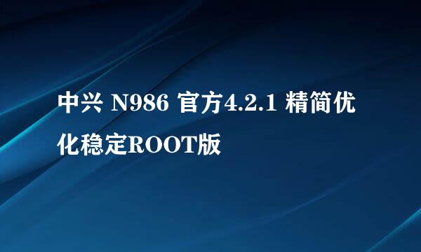中兴 N986 官方4.2.1 精简优化稳定ROOT版