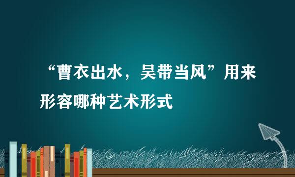 “曹衣出水，吴带当风”用来形容哪种艺术形式