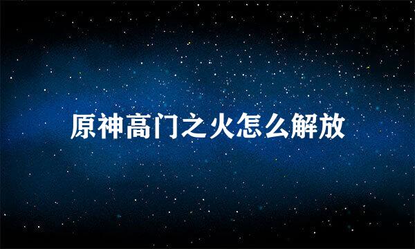 原神高门之火怎么解放