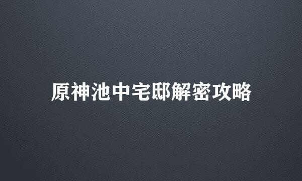 原神池中宅邸解密攻略