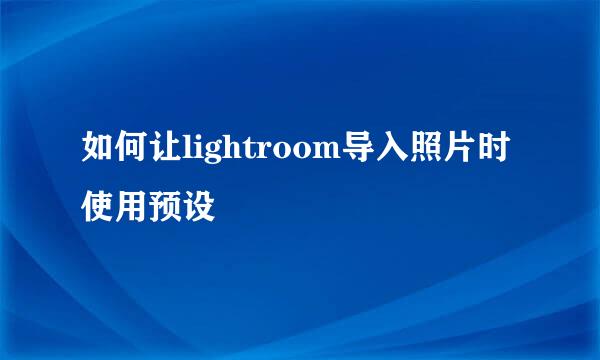 如何让lightroom导入照片时使用预设