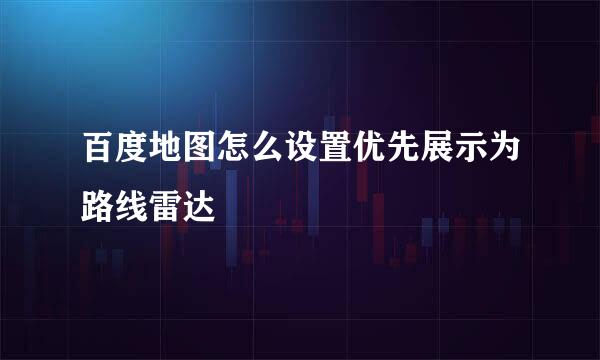 百度地图怎么设置优先展示为路线雷达