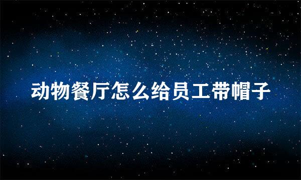 动物餐厅怎么给员工带帽子