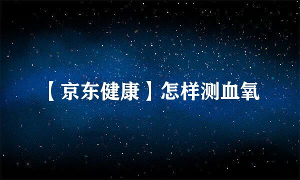 【京东健康】怎样测血氧