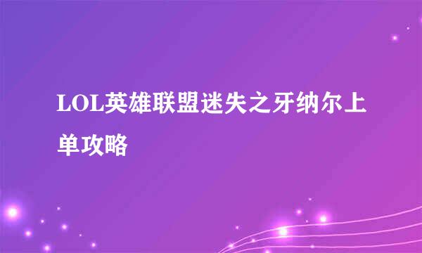LOL英雄联盟迷失之牙纳尔上单攻略