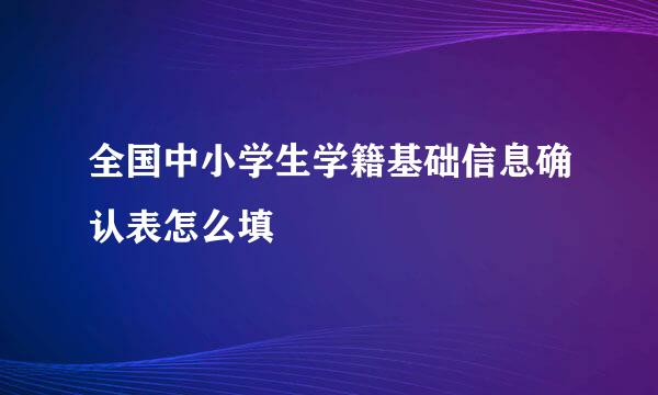 全国中小学生学籍基础信息确认表怎么填