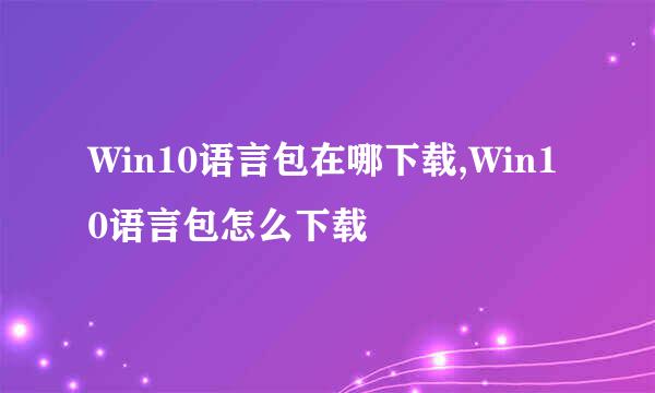 Win10语言包在哪下载,Win10语言包怎么下载