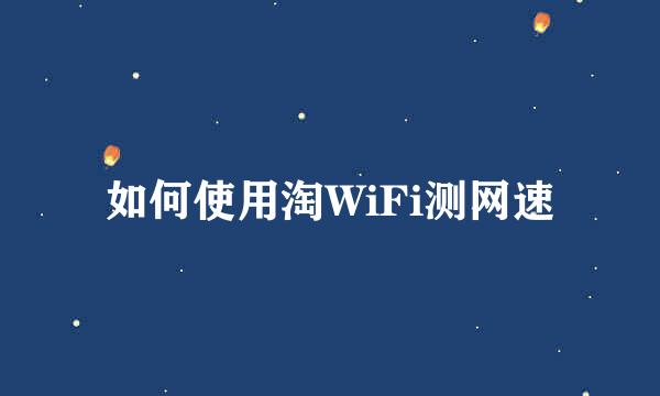 如何使用淘WiFi测网速