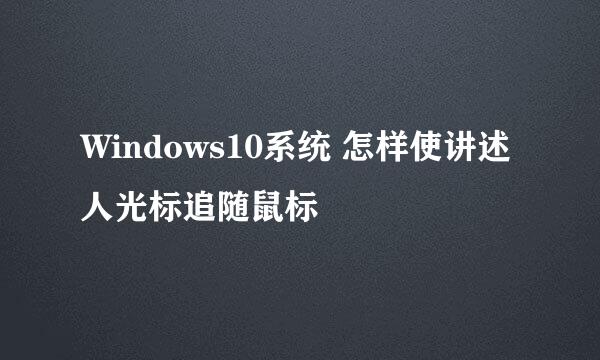 Windows10系统 怎样使讲述人光标追随鼠标