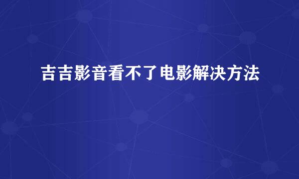 吉吉影音看不了电影解决方法