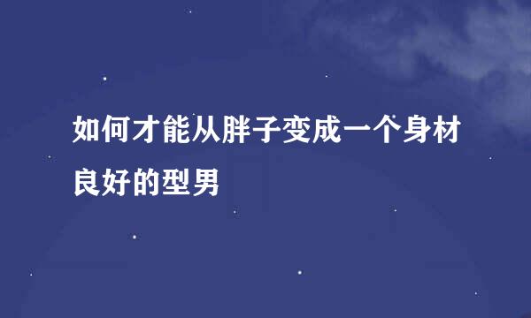 如何才能从胖子变成一个身材良好的型男
