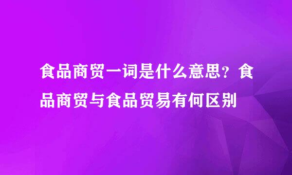 食品商贸一词是什么意思？食品商贸与食品贸易有何区别