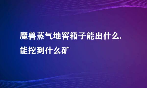 魔兽蒸气地窖箱子能出什么.能挖到什么矿