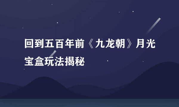 回到五百年前《九龙朝》月光宝盒玩法揭秘