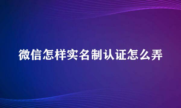 微信怎样实名制认证怎么弄