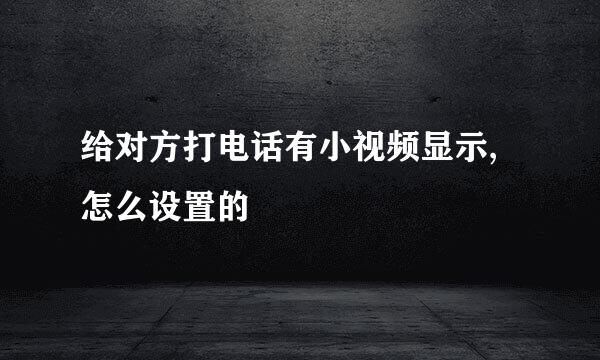 给对方打电话有小视频显示,怎么设置的