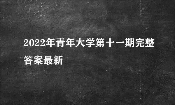 2022年青年大学第十一期完整答案最新