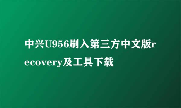 中兴U956刷入第三方中文版recovery及工具下载