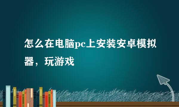 怎么在电脑pc上安装安卓模拟器,玩游戏