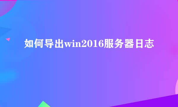 如何导出win2016服务器日志