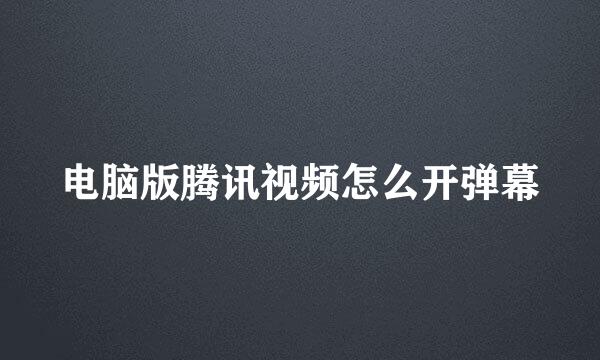 电脑版腾讯视频怎么开弹幕