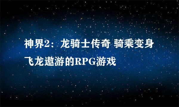 神界2:龙骑士传奇 骑乘变身飞龙遨游的RPG游戏
