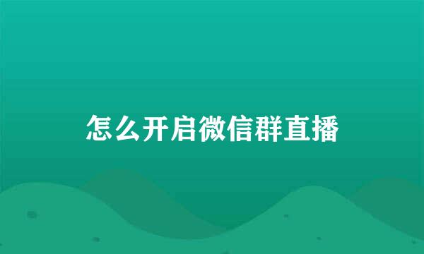 怎么开启微信群直播