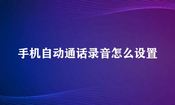 手机自动通话录音怎么设置