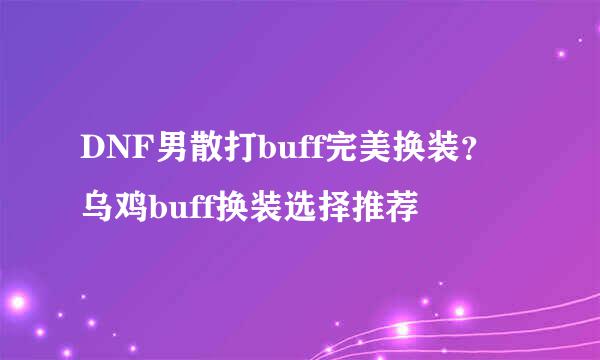 DNF男散打buff完美换装？乌鸡buff换装选择推荐