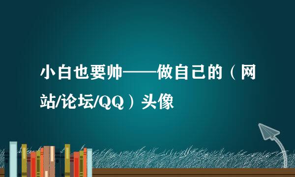 小白也要帅——做自己的（网站/论坛/QQ）头像