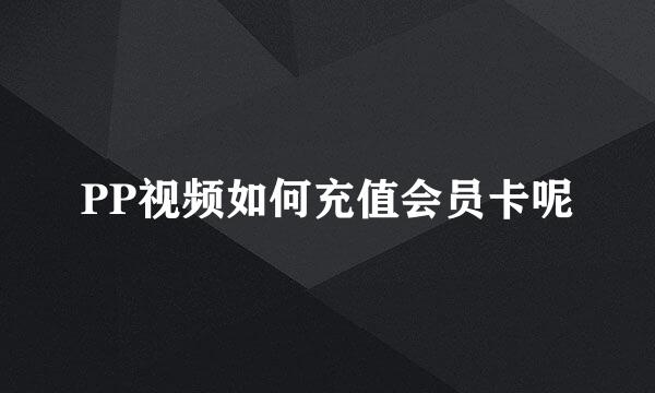 PP视频如何充值会员卡呢