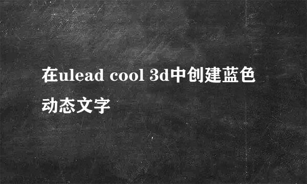 在ulead cool 3d中创建蓝色动态文字